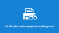 How to resolve hp print service plugin not working error?